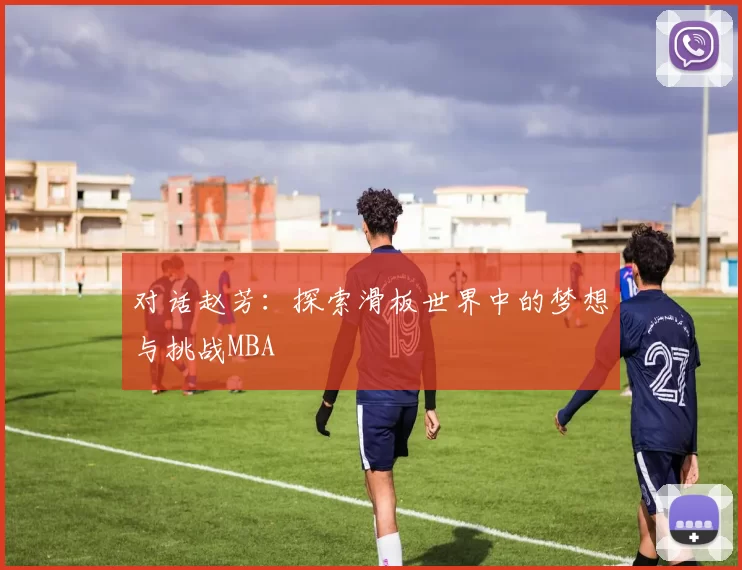 对话赵芳：探索滑板世界中的梦想与挑战MBA