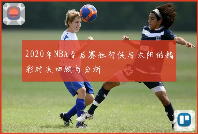2020年NBA季后赛独行侠与太阳的精彩对决回顾与分析