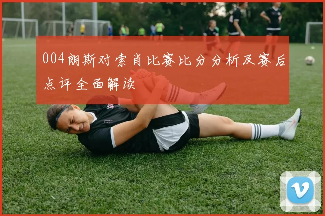 004朗斯对索肖比赛比分分析及赛后点评全面解读