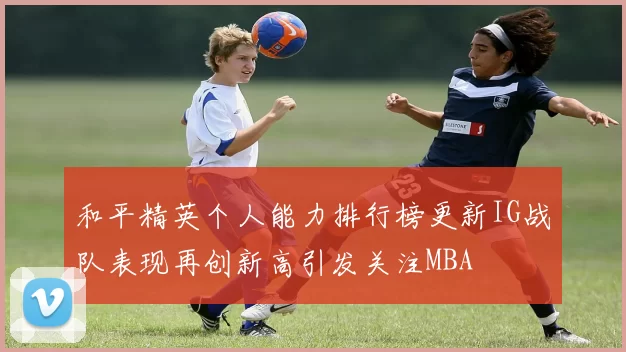 和平精英个人能力排行榜更新IG战队表现再创新高引发关注MBA