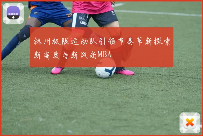 杭州极限运动队引领节奏革新探索新高度与新风尚MBA