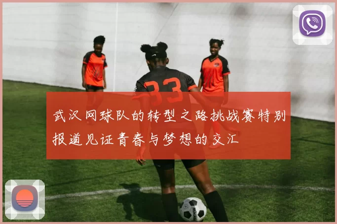 武汉网球队的转型之路挑战赛特别报道见证青春与梦想的交汇