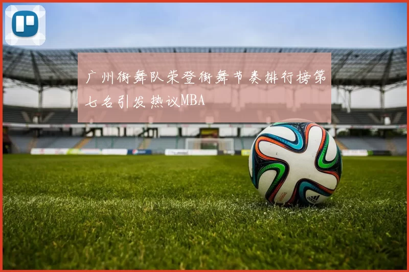 广州街舞队荣登街舞节奏排行榜第七名引发热议MBA