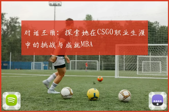 对话王丽：探索她在CSGO职业生涯中的挑战与成就MBA