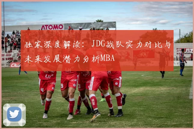 独家深度解读：JDG战队实力对比与未来发展潜力分析MBA