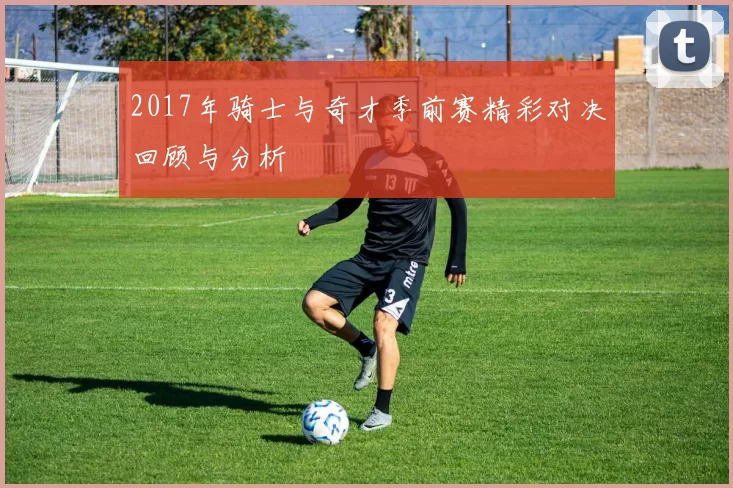 2017年骑士与奇才季前赛精彩对决回顾与分析