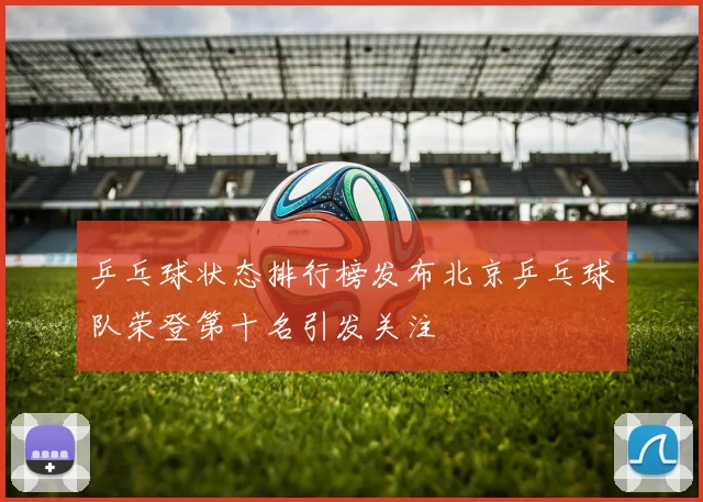 乒乓球状态排行榜发布北京乒乓球队荣登第十名引发关注