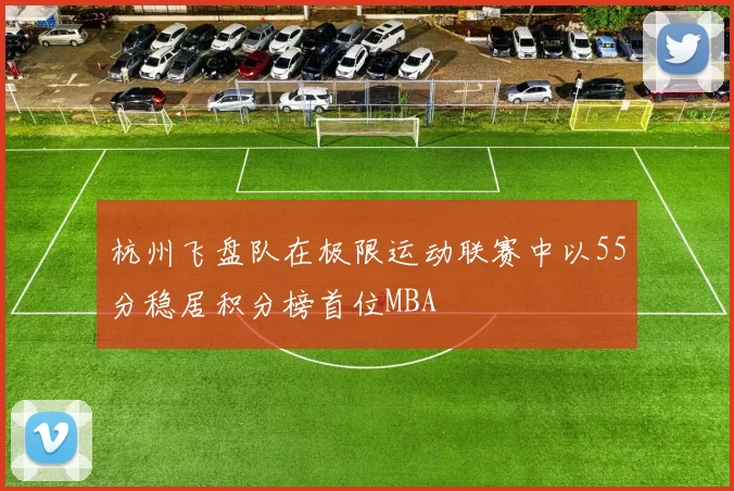 杭州飞盘队在极限运动联赛中以55分稳居积分榜首位MBA