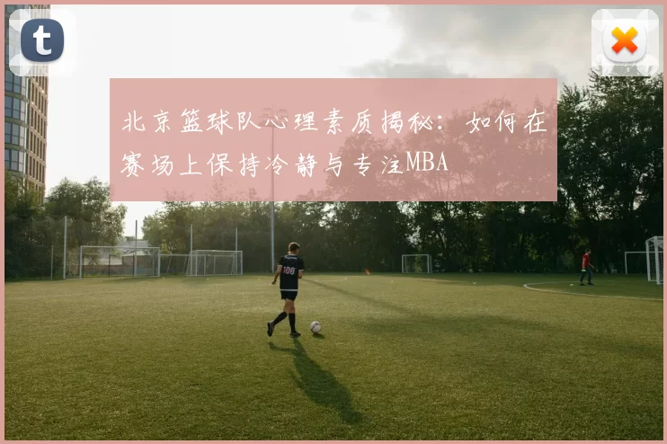 北京篮球队心理素质揭秘：如何在赛场上保持冷静与专注MBA