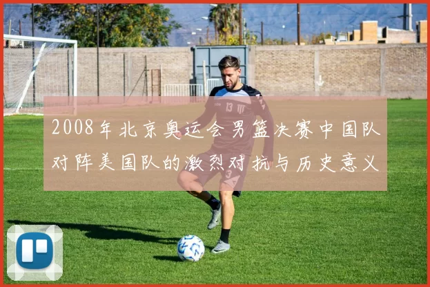 2008年北京奥运会男篮决赛中国队对阵美国队的激烈对抗与历史意义分析