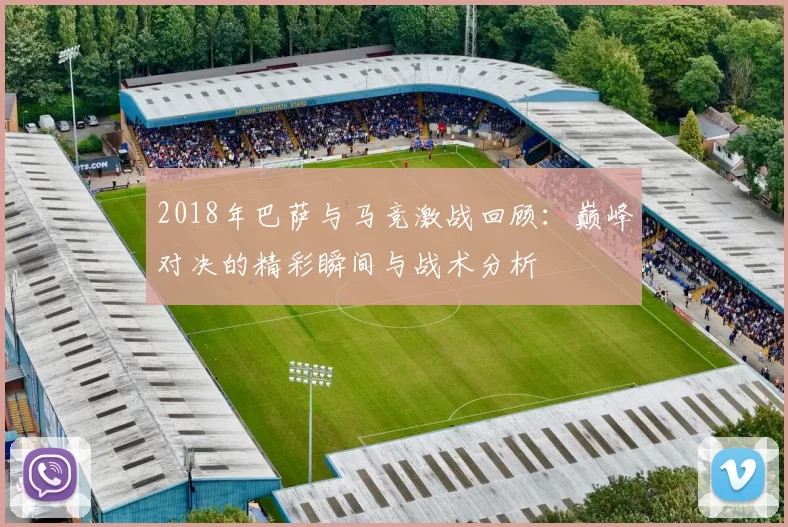 2018年巴萨与马竞激战回顾：巅峰对决的精彩瞬间与战术分析