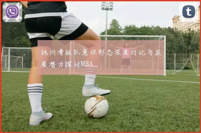 杭州滑板队意识形态深度对比与发展潜力探讨MBA