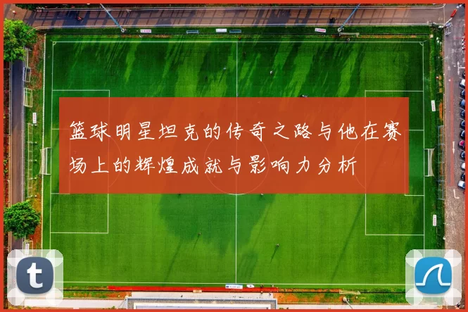 篮球明星坦克的传奇之路与他在赛场上的辉煌成就与影响力分析