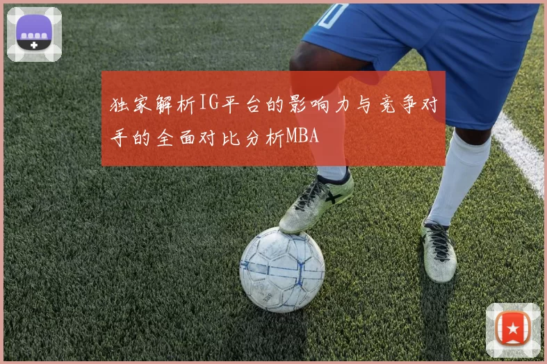 独家解析IG平台的影响力与竞争对手的全面对比分析MBA
