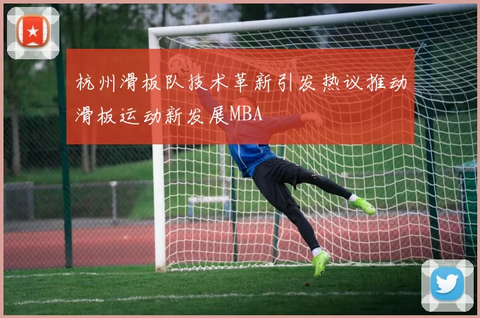 杭州滑板队技术革新引发热议推动滑板运动新发展MBA