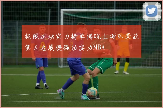 极限运动实力榜单揭晓上海队荣获第五名展现强劲实力MBA