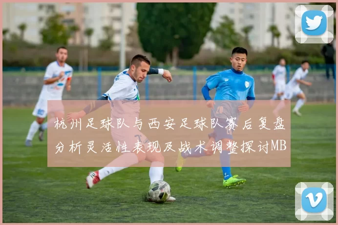 杭州足球队与西安足球队赛后复盘分析灵活性表现及战术调整探讨MBA