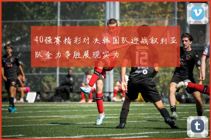 40强赛精彩对决韩国队迎战叙利亚队全力争胜展现实力