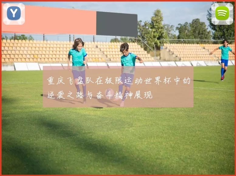 重庆飞盘队在极限运动世界杯中的逆袭之路与奋斗精神展现