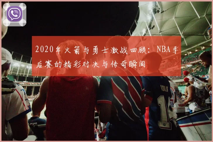 2020年火箭与勇士激战回顾：NBA季后赛的精彩对决与传奇瞬间