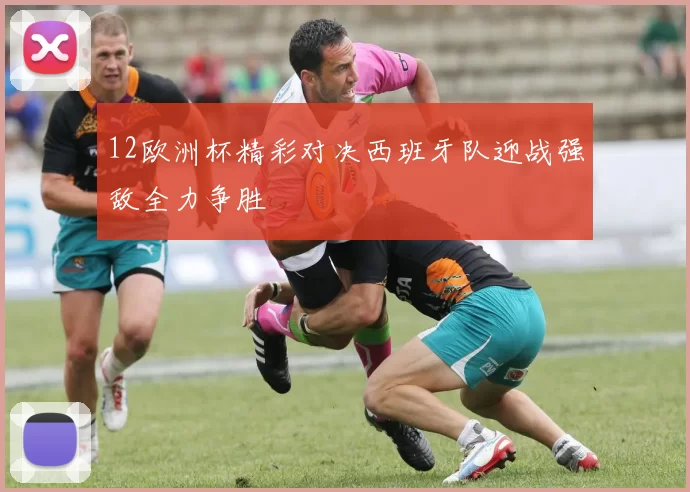 12欧洲杯精彩对决西班牙队迎战强敌全力争胜
