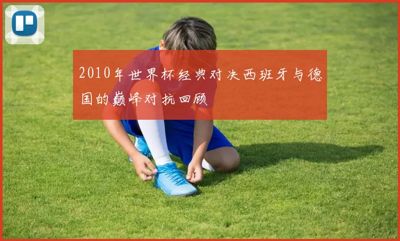 2010年世界杯经典对决西班牙与德国的巅峰对抗回顾