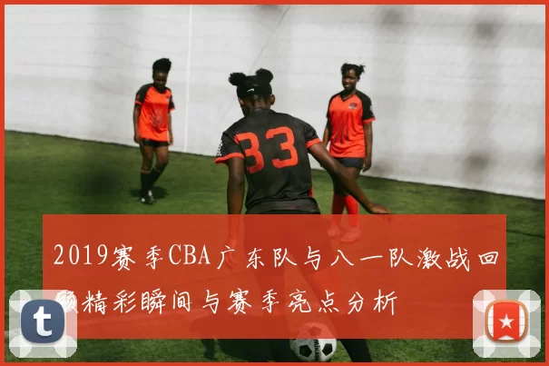2019赛季CBA广东队与八一队激战回顾精彩瞬间与赛季亮点分析