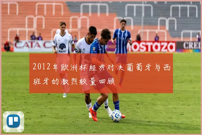 2012年欧洲杯经典对决葡萄牙与西班牙的激烈较量回顾