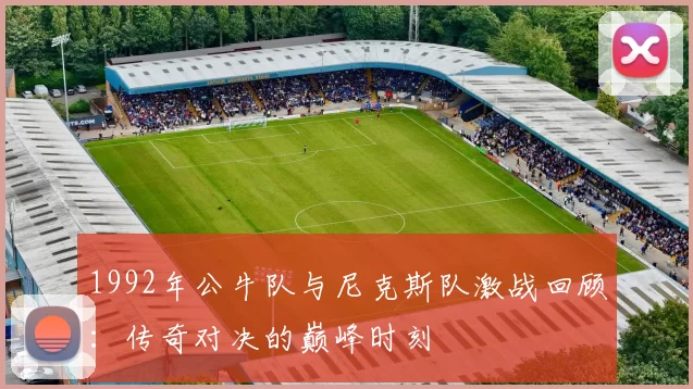 1992年公牛队与尼克斯队激战回顾：传奇对决的巅峰时刻